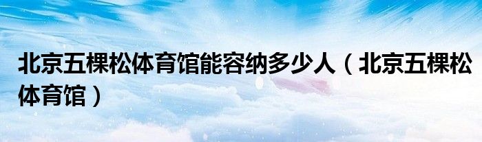 北京五棵松体育馆能容纳多少人(北京五棵松体育馆)