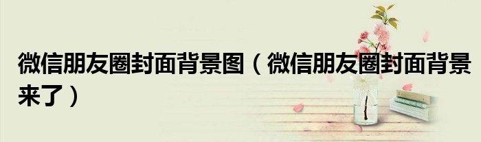 微信朋友圈封面背景图(微信朋友圈封面背景来了)