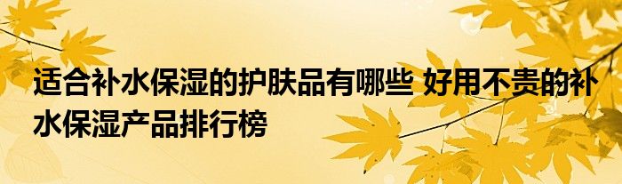 适合补水保湿的护肤品有哪些 好用不贵的补水保湿产品排行榜