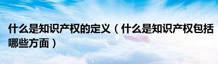 什么是知识产权的定义(什么是知识产权包括哪些方面)