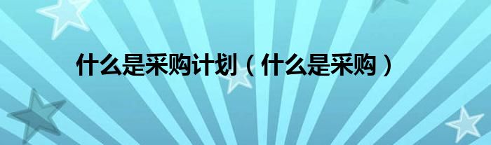 什么是采购计划(什么是采购)