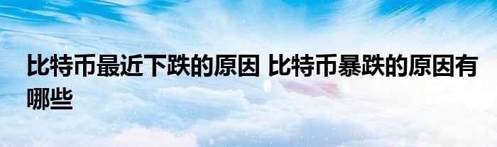 比特币最近下跌的原因 比特币暴跌的原因有哪些