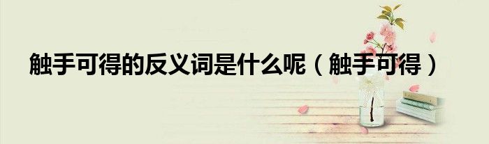 触手可得的反义词是什么呢(触手可得)