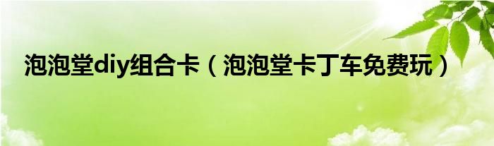 泡泡堂diy组合卡(泡泡堂卡丁车免费玩)