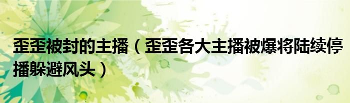歪歪被封的主播(歪歪各大主播被爆将陆续停播躲避风头)