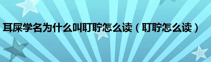 耳屎学名为什么叫耵聍怎么读(耵聍怎么读)