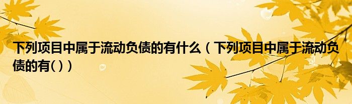 下列项目中属于流动负债的有什么(下列项目中属于流动负债的有( ))
