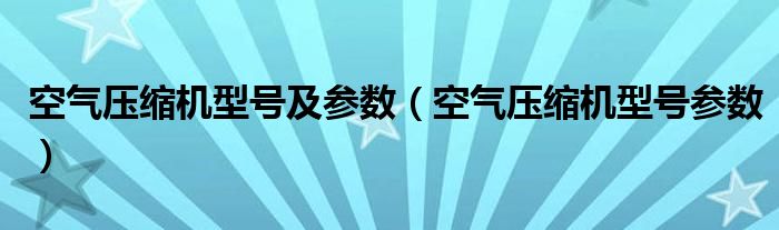 空气压缩机型号及参数（空气压缩机型号参数）