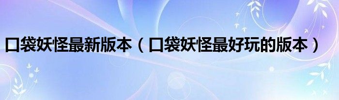 口袋妖怪最新版本(口袋妖怪最好玩的版本)