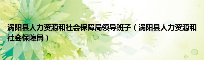 涡阳县人力资源和社会保障局领导班子(涡阳县人力资源和社会保障局)