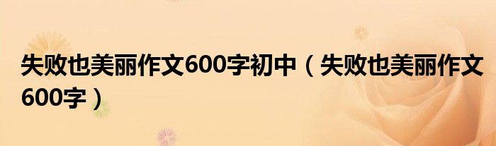 失败也美丽作文600字初中（失败也美丽作文600字）