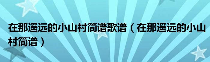 在那遥远的小山村简谱歌谱(在那遥远的小山村简谱)