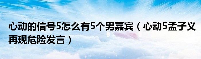 心动的信号5怎么有5个男嘉宾（心动5孟子义再现危险发言）