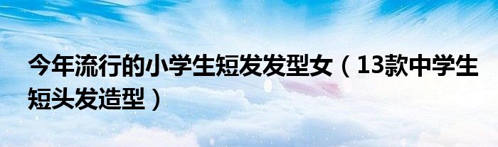 今年流行的小学生短发发型女(13款中学生短头发造型)