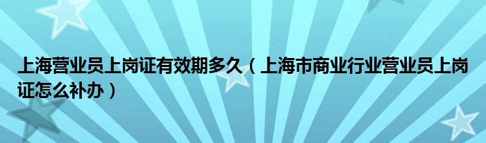 上海营业员上岗证有效期多久(上海市商业行业营业员上岗证怎么补办)