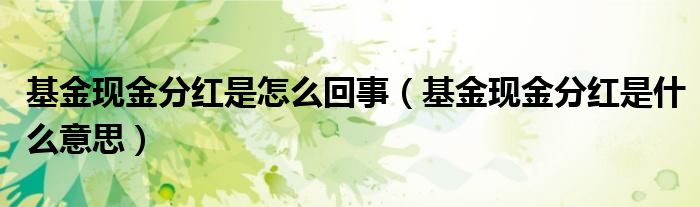 基金现金分红是怎么回事(基金现金分红是什么意思)