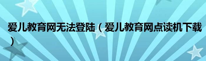 爱儿教育网无法登陆（爱儿教育网点读机下载）