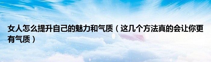 女人怎么提升自己的魅力和气质(这几个方法真的会让你更有气质)