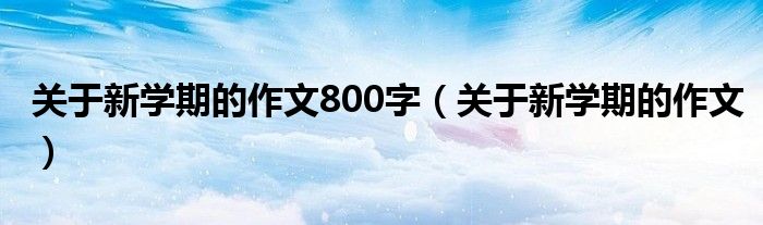 关于新学期的作文800字（关于新学期的作文）