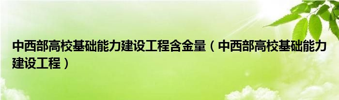 中西部高校基础能力建设工程含金量（中西部高校基础能力建设工程）