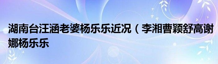 湖南台汪涵老婆杨乐乐近况（李湘曹颖舒高谢娜杨乐乐