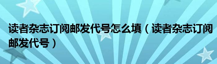 读者杂志订阅邮发代号怎么填（读者杂志订阅邮发代号）