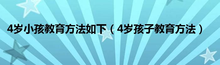 4岁小孩教育方法如下（4岁孩子教育方法）