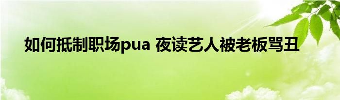 如何抵制职场pua 夜读艺人被老板骂丑