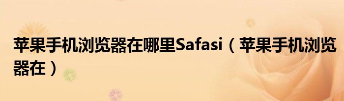 苹果手机浏览器在哪里Safasi(苹果手机浏览器在)