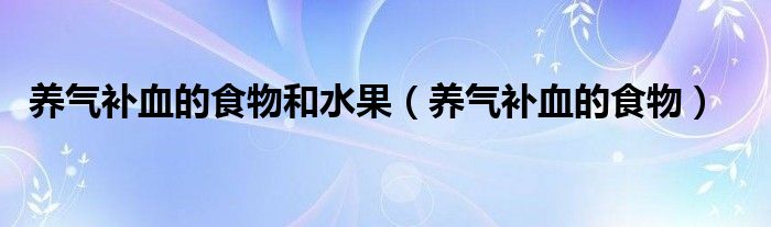 养气补血的食物和水果(养气补血的食物)