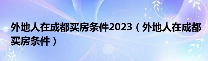 外地人在成都买房条件2023（外地人在成都买房条件）