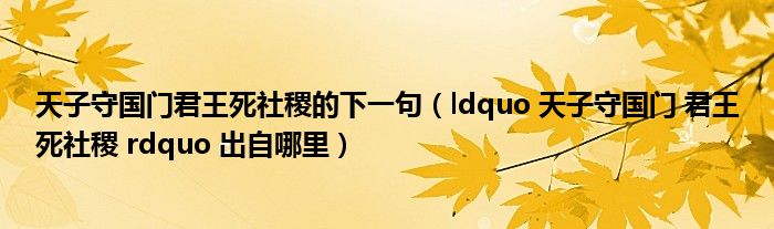 天子守国门君王死社稷的下一句（ldquo 天子守国门 君王死社稷 rdquo 出自哪里）