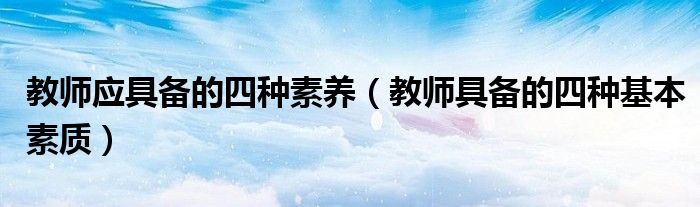 教师应具备的四种素养(教师具备的四种基本素质)