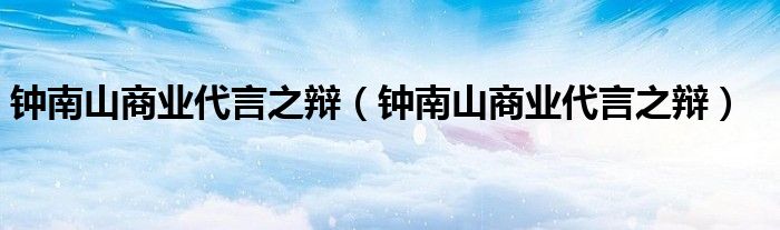 钟南山商业代言之辩(钟南山商业代言之辩)