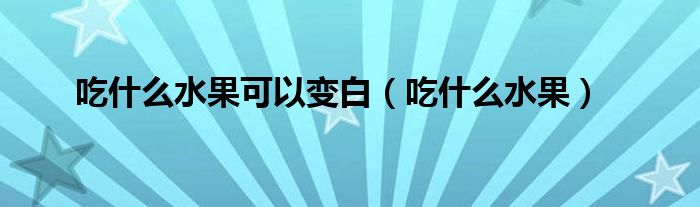 吃什么水果可以变白（吃什么水果）