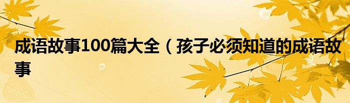 成语故事100篇大全（孩子必须知道的成语故事