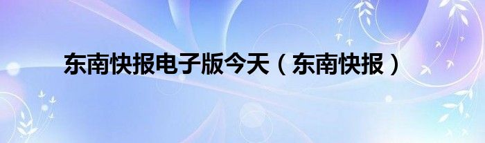 东南快报电子版今天(东南快报)