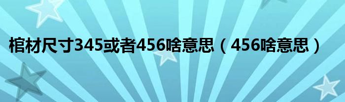棺材尺寸345或者456啥意思(456啥意思)