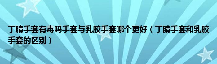 丁腈手套有毒吗手套与乳胶手套哪个更好（丁腈手套和乳胶手套的区别）