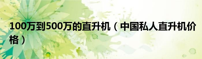 100万到500万的直升机（中国私人直升机价格）