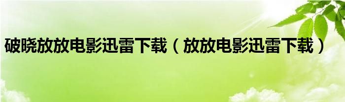 破晓放放电影迅雷下载（放放电影迅雷下载）