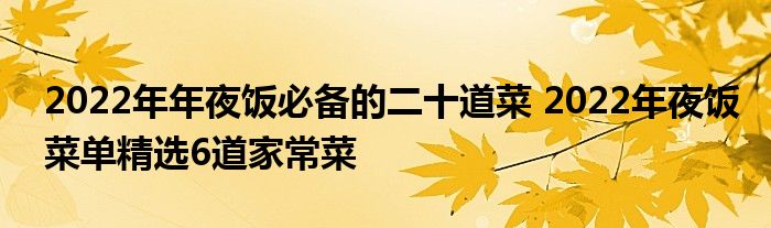 2022年年夜饭必备的二十道菜 2022年夜饭菜单精选6道家常菜