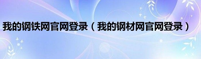 我的钢铁网官网登录（我的钢材网官网登录）