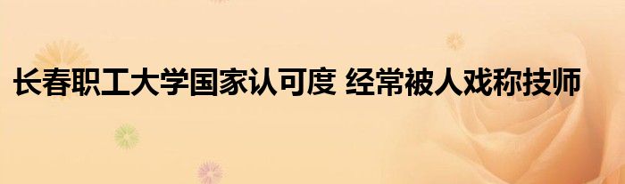 长春职工大学国家认可度 经常被人戏称技师