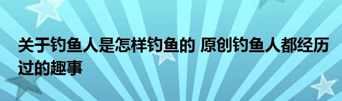 关于钓鱼人是怎样钓鱼的 原创钓鱼人都经历过的趣事