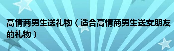 高情商男生送礼物(适合高情商男生送女朋友的礼物)