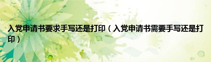 入党申请书要求手写还是打印(入党申请书需要手写还是打印)