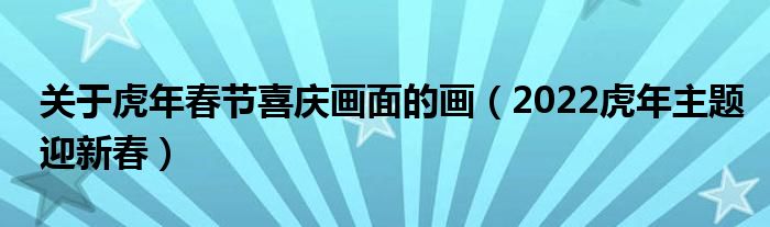 关于虎年春节喜庆画面的画（2022虎年主题迎新春）