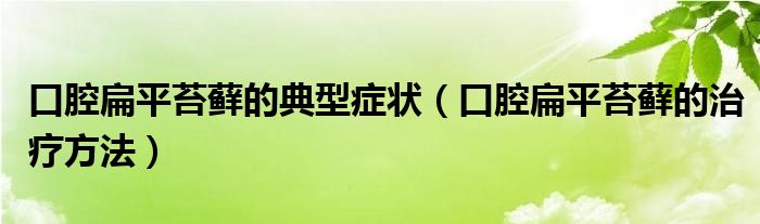 口腔扁平苔藓的典型症状(口腔扁平苔藓的治疗方法)