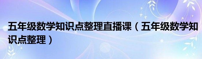 五年级数学知识点整理直播课（五年级数学知识点整理）